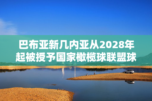 巴布亚新几内亚从2028年起被授予国家橄榄球联盟球队