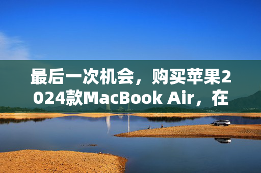 最后一次机会，购买苹果2024款MacBook Air，在网络星期一降价150英镑