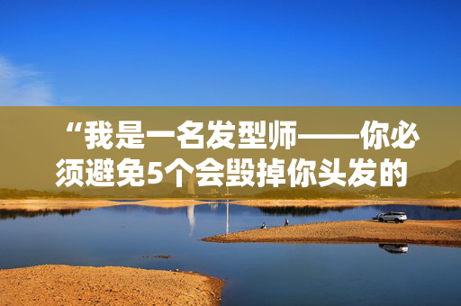 “我是一名发型师——你必须避免5个会毁掉你头发的常见错误。”