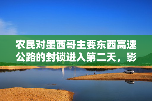 农民对墨西哥主要东西高速公路的封锁进入第二天，影响了数千人