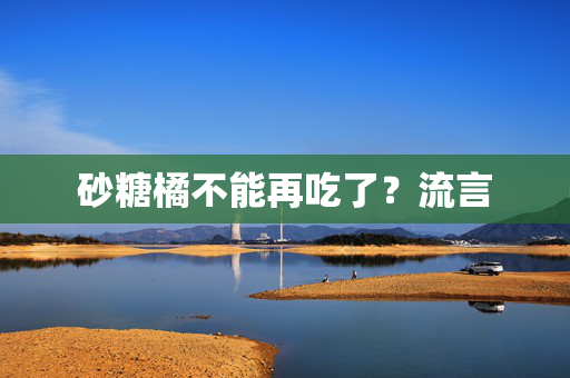 砂糖橘不能再吃了？流言