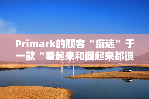 Primark的顾客“痴迷”于一款“看起来和闻起来都很豪华”的新蜡烛