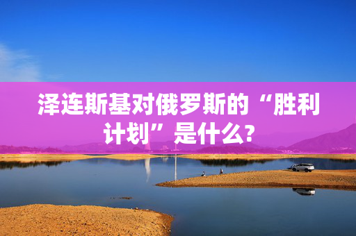 泽连斯基对俄罗斯的“胜利计划”是什么?