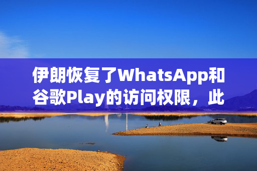 伊朗恢复了WhatsApp和谷歌Play的访问权限，此前这两款软件在抗议中被禁