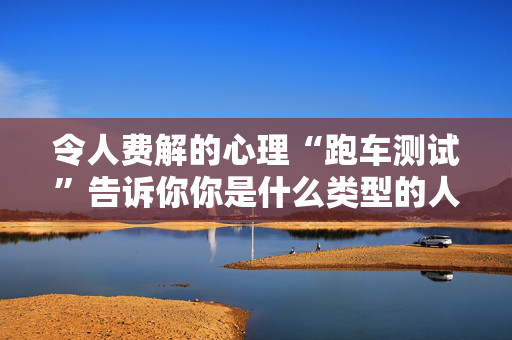 令人费解的心理“跑车测试”告诉你你是什么类型的人