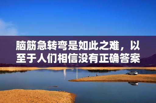 脑筋急转弯是如此之难，以至于人们相信没有正确答案——你能解决吗？