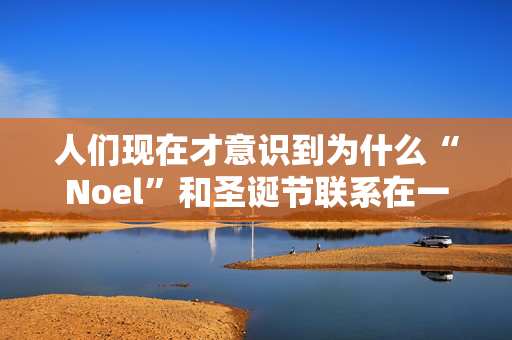 人们现在才意识到为什么“Noel”和圣诞节联系在一起