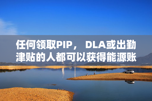 任何领取PIP， DLA或出勤津贴的人都可以获得能源账单帮助-你必须住在哪里