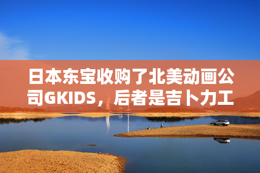 日本东宝收购了北美动画公司GKIDS，后者是吉卜力工作室的美国管家