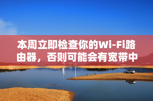 本周立即检查你的Wi-Fi路由器，否则可能会有宽带中断的风险