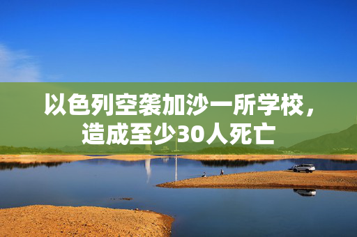 以色列空袭加沙一所学校，造成至少30人死亡