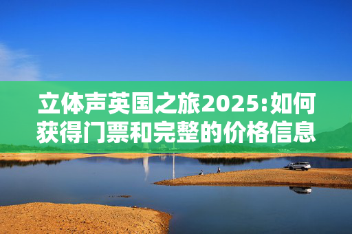 立体声英国之旅2025:如何获得门票和完整的价格信息