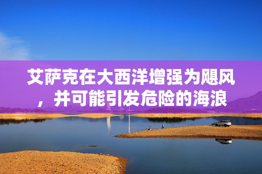 艾萨克在大西洋增强为飓风，并可能引发危险的海浪