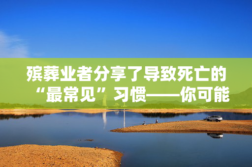 殡葬业者分享了导致死亡的“最常见”习惯——你可能正在做这些事情