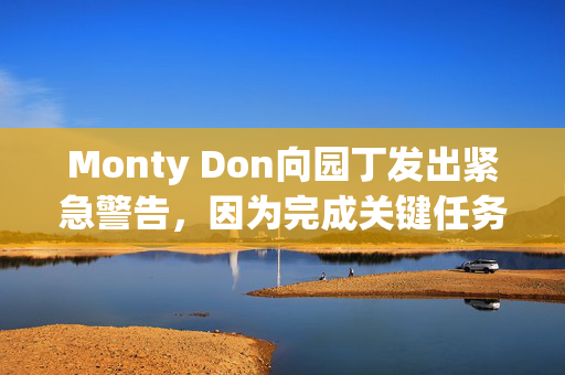 Monty Don向园丁发出紧急警告，因为完成关键任务的时间已经不多了