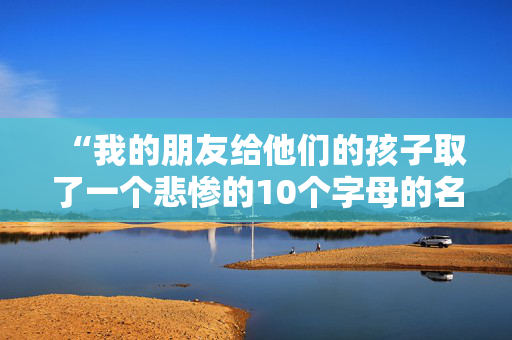 “我的朋友给他们的孩子取了一个悲惨的10个字母的名字——听起来像学校的一个科目。”