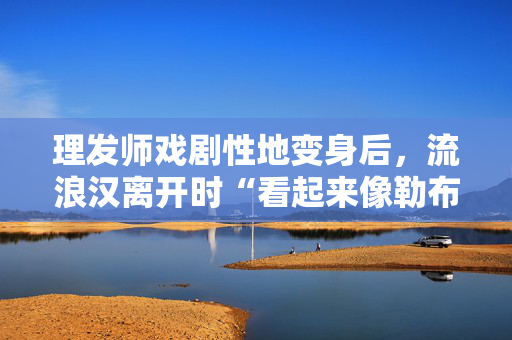 理发师戏剧性地变身后，流浪汉离开时“看起来像勒布朗·詹姆斯”