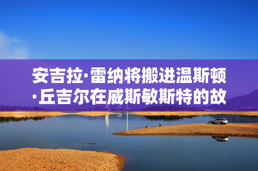 安吉拉·雷纳将搬进温斯顿·丘吉尔在威斯敏斯特的故居海军部大厦