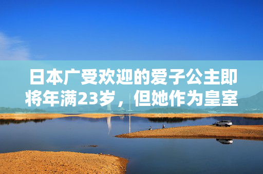 日本广受欢迎的爱子公主即将年满23岁，但她作为皇室成员的未来却充满了疑问